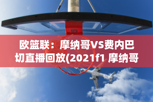 欧篮联：摩纳哥VS费内巴切直播回放(2021f1 摩纳哥)