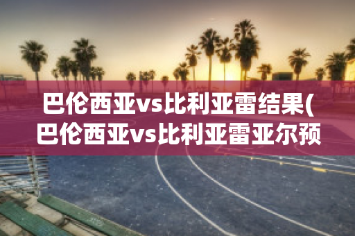 巴伦西亚vs比利亚雷结果(巴伦西亚vs比利亚雷亚尔预测)