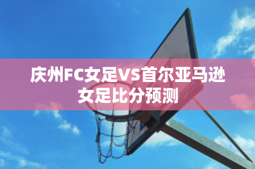 庆州FC女足VS首尔亚马逊女足比分预测