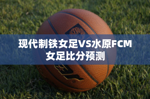 现代制铁女足VS水原FCM女足比分预测