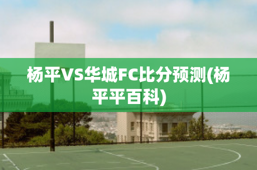 杨平VS华城FC比分预测(杨平平百科)