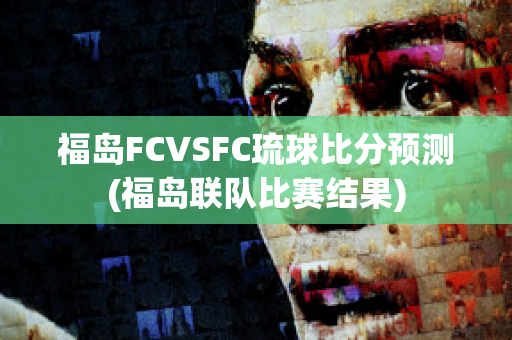 福岛FCVSFC琉球比分预测(福岛联队比赛结果)