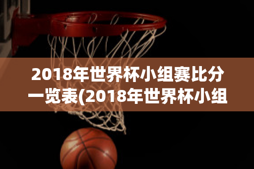 2018年世界杯小组赛比分一览表(2018年世界杯小组赛比分一览表图片)