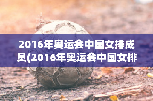 2016年奥运会中国女排成员(2016年奥运会中国女排成员名字)