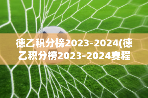 德乙积分榜2023-2024(德乙积分榜2023-2024赛程500)