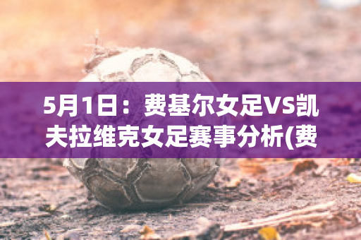 5月1日：费基尔女足VS凯夫拉维克女足赛事分析(费基尔赛程)