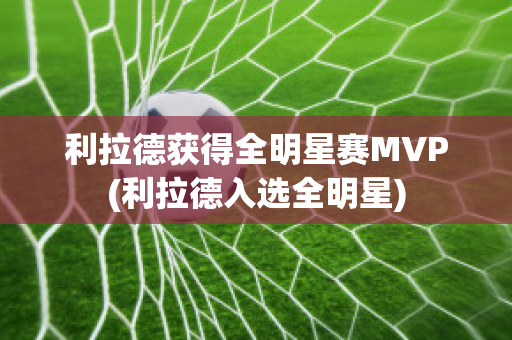 利拉德获得全明星赛MVP(利拉德入选全明星)