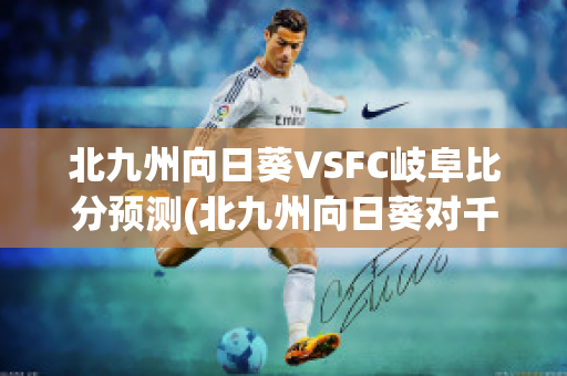 北九州向日葵VSFC岐阜比分预测(北九州向日葵对千叶市原比分)