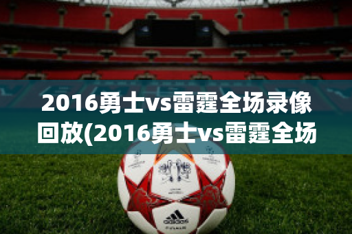 2016勇士vs雷霆全场录像回放(2016勇士vs雷霆全场录像回放在线观看)