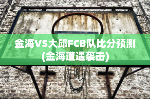 金海VS大邱FCB队比分预测(金海遭遇袭击)