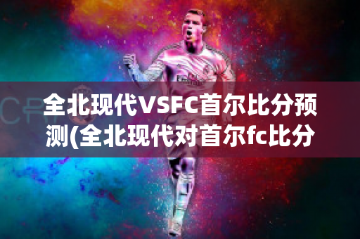 全北现代VSFC首尔比分预测(全北现代对首尔fc比分预测)