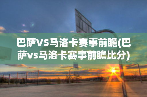 巴萨VS马洛卡赛事前瞻(巴萨vs马洛卡赛事前瞻比分)