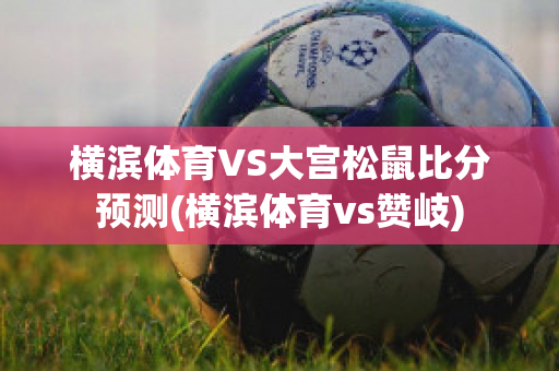 横滨体育VS大宫松鼠比分预测(横滨体育vs赞岐)