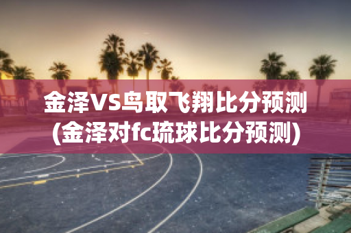 金泽VS鸟取飞翔比分预测(金泽对fc琉球比分预测)