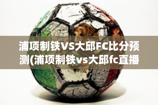 浦项制铁VS大邱FC比分预测(浦项制铁vs大邱fc直播)