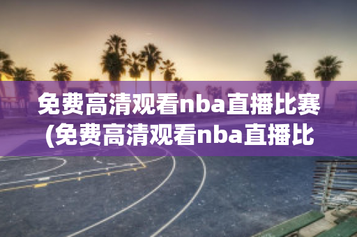 免费高清观看nba直播比赛(免费高清观看nba直播比赛四节)