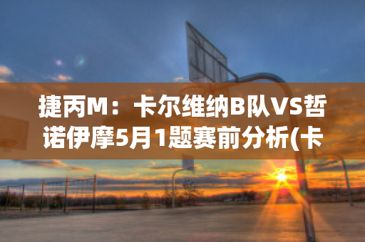 捷丙M：卡尔维纳B队VS哲诺伊摩5月1题赛前分析(卡尔维诺?)