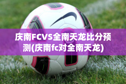 庆南FCVS全南天龙比分预测(庆南fc对全南天龙)