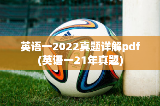 英语一2022真题详解pdf(英语一21年真题)