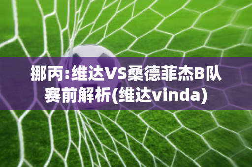 挪丙:维达VS桑德菲杰B队赛前解析(维达vinda)