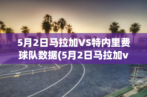 5月2日马拉加VS特内里费球队数据(5月2日马拉加vs特内里费球队数据)