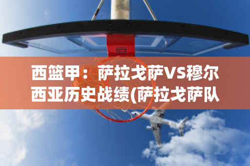 西篮甲：萨拉戈萨VS穆尔西亚历史战绩(萨拉戈萨队)