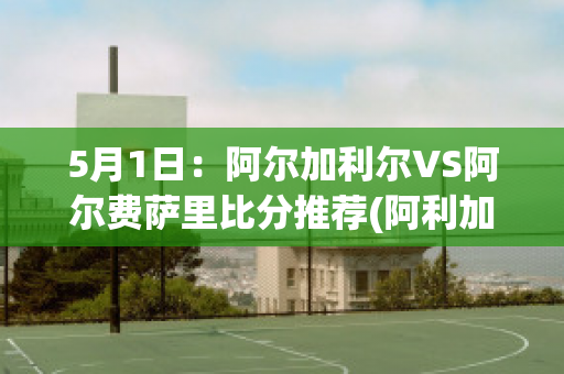 5月1日：阿尔加利尔VS阿尔费萨里比分推荐(阿利加尔运动)