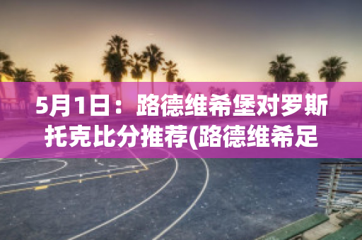 5月1日：路德维希堡对罗斯托克比分推荐(路德维希足球)