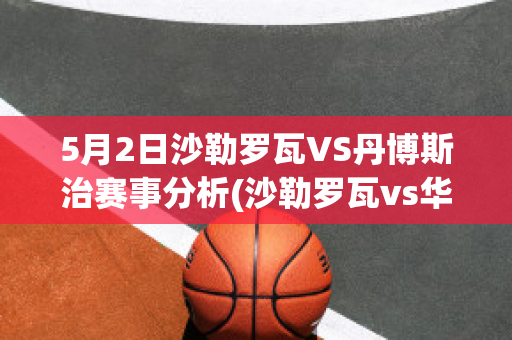 5月2日沙勒罗瓦VS丹博斯治赛事分析(沙勒罗瓦vs华斯兰德)