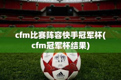 cfm比赛阵容快手冠军杯(cfm冠军杯结果)