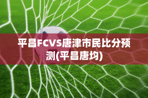 平昌FCVS唐津市民比分预测(平昌唐均)