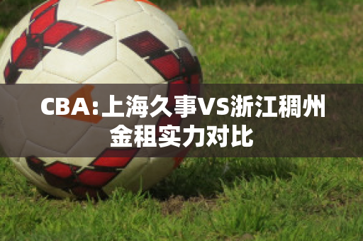 CBA:上海久事VS浙江稠州金租实力对比