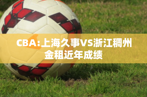 CBA:上海久事VS浙江稠州金租近年成绩