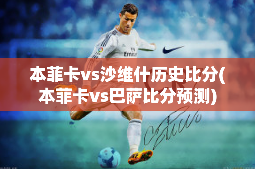 本菲卡vs沙维什历史比分(本菲卡vs巴萨比分预测)