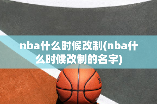 nba什么时候改制(nba什么时候改制的名字)