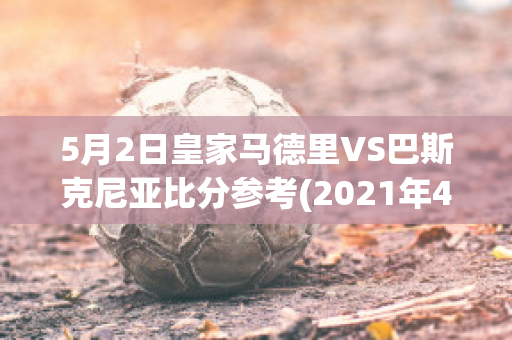 5月2日皇家马德里VS巴斯克尼亚比分参考(2021年4月11日 皇家马德里 vs 巴塞罗那)