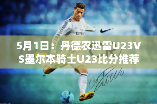 5月1日：丹德农迅雷U23VS墨尔本骑士U23比分推荐(丹德农城u21)