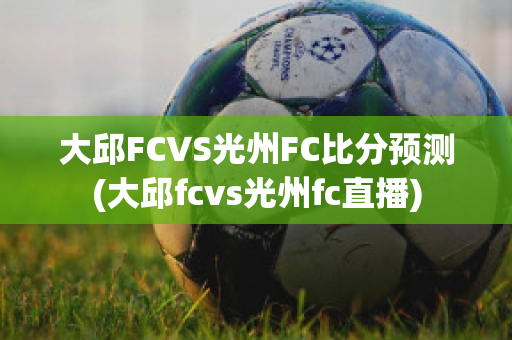 大邱FCVS光州FC比分预测(大邱fcvs光州fc直播)