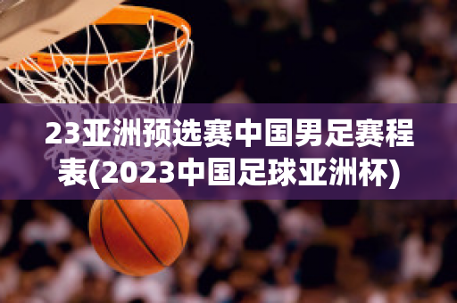 23亚洲预选赛中国男足赛程表(2023中国足球亚洲杯)