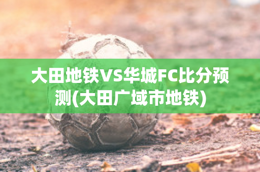 大田地铁VS华城FC比分预测(大田广域市地铁)