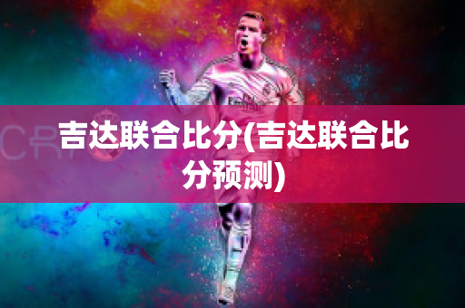 吉达联合比分(吉达联合比分预测)