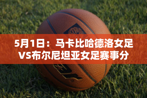 5月1日：马卡比哈德洛女足VS布尔尼坦亚女足赛事分析