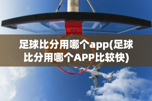 足球比分用哪个app(足球比分用哪个APP比较快)