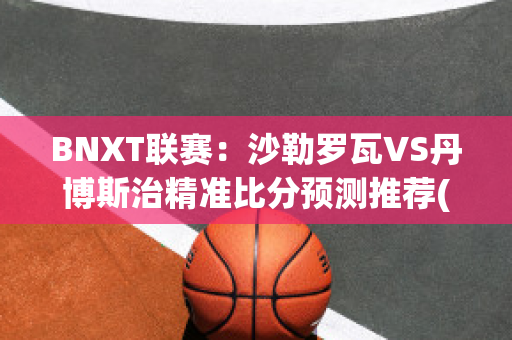 BNXT联赛：沙勒罗瓦VS丹博斯治精准比分预测推荐(沙勒罗瓦vs华斯兰德)