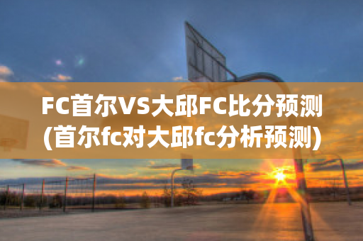 FC首尔VS大邱FC比分预测(首尔fc对大邱fc分析预测)