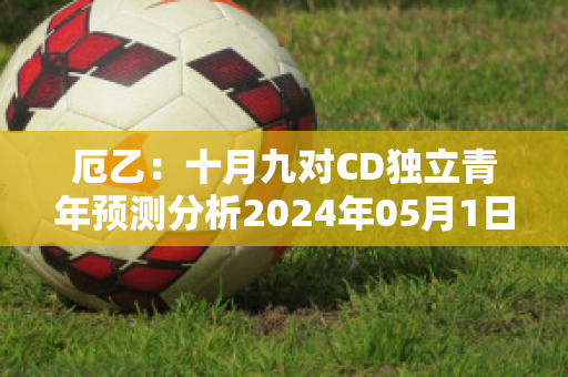 厄乙：十月九对CD独立青年预测分析2024年05月1日