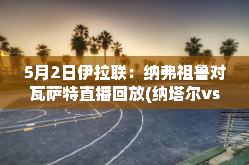 5月2日伊拉联：纳弗祖鲁对瓦萨特直播回放(纳塔尔vs弗拉门戈直播视频)