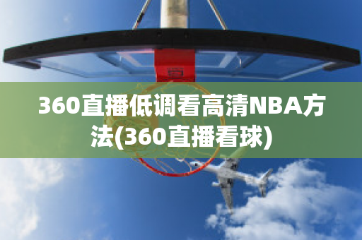 360直播低调看高清NBA方法(360直播看球)