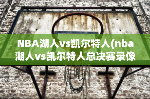 NBA湖人vs凯尔特人(nba湖人vs凯尔特人总决赛录像)