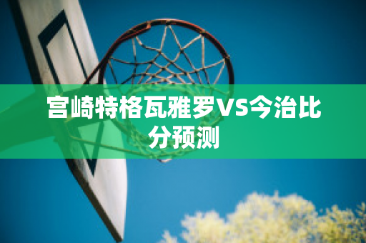 宫崎特格瓦雅罗VS今治比分预测